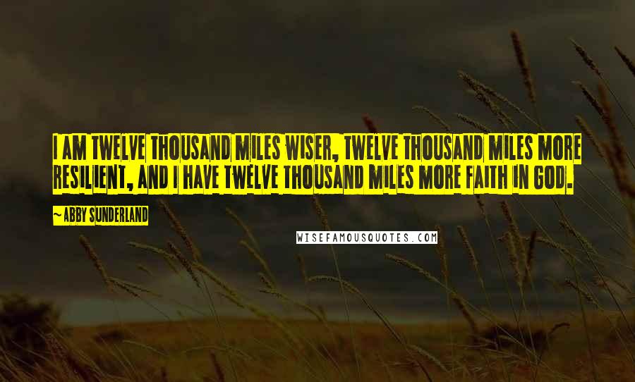 Abby Sunderland Quotes: I am twelve thousand miles wiser, twelve thousand miles more resilient, and I have twelve thousand miles more faith in God.