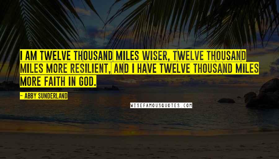 Abby Sunderland Quotes: I am twelve thousand miles wiser, twelve thousand miles more resilient, and I have twelve thousand miles more faith in God.