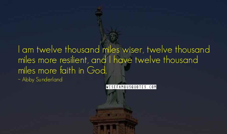 Abby Sunderland Quotes: I am twelve thousand miles wiser, twelve thousand miles more resilient, and I have twelve thousand miles more faith in God.