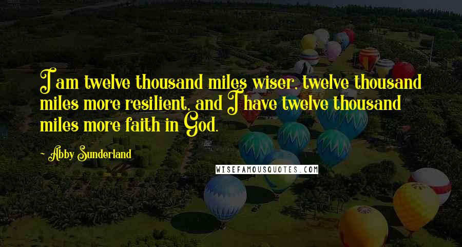Abby Sunderland Quotes: I am twelve thousand miles wiser, twelve thousand miles more resilient, and I have twelve thousand miles more faith in God.