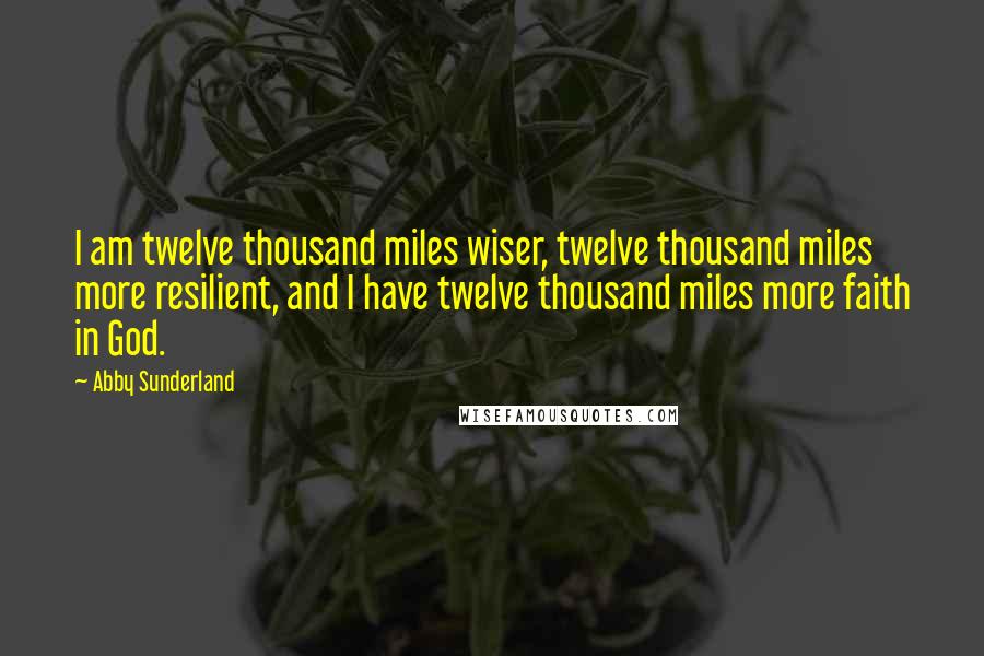 Abby Sunderland Quotes: I am twelve thousand miles wiser, twelve thousand miles more resilient, and I have twelve thousand miles more faith in God.