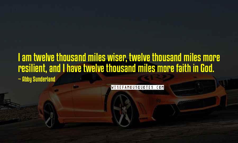 Abby Sunderland Quotes: I am twelve thousand miles wiser, twelve thousand miles more resilient, and I have twelve thousand miles more faith in God.