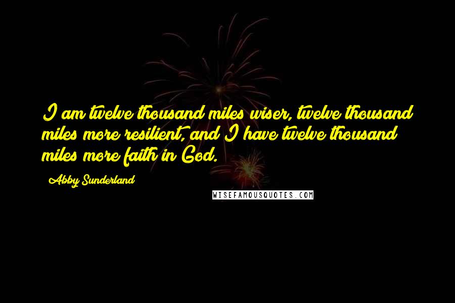 Abby Sunderland Quotes: I am twelve thousand miles wiser, twelve thousand miles more resilient, and I have twelve thousand miles more faith in God.