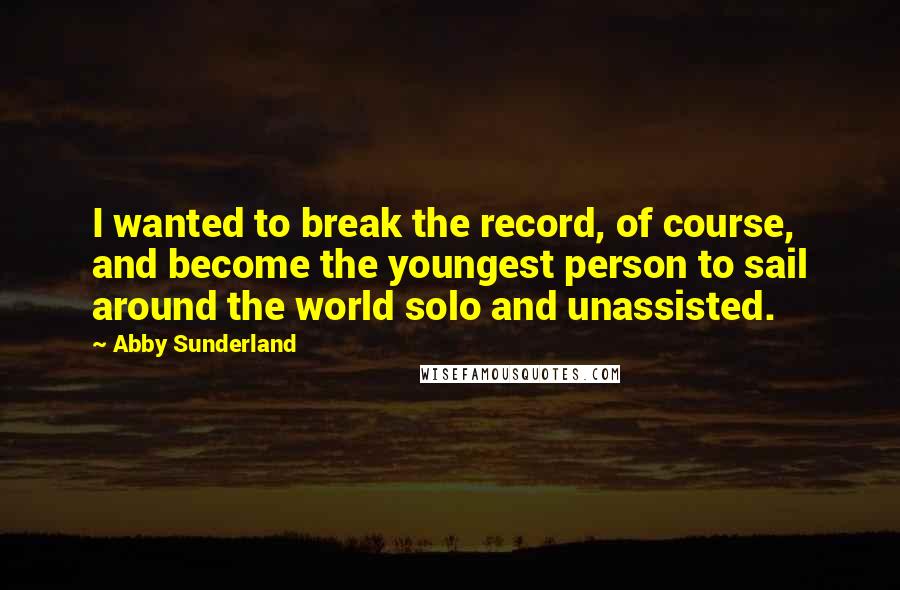 Abby Sunderland Quotes: I wanted to break the record, of course, and become the youngest person to sail around the world solo and unassisted.