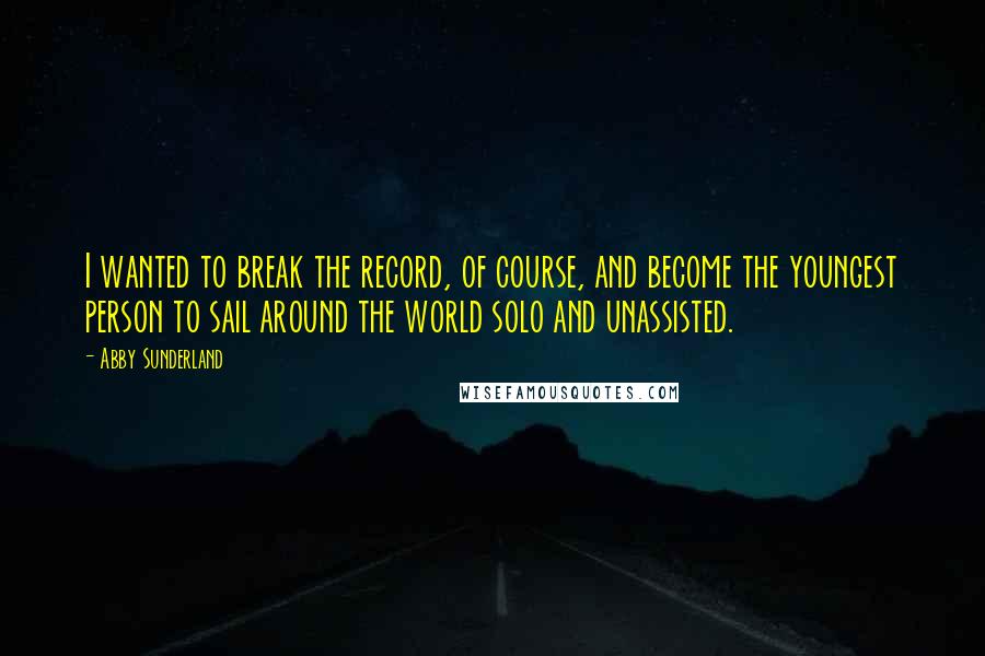 Abby Sunderland Quotes: I wanted to break the record, of course, and become the youngest person to sail around the world solo and unassisted.