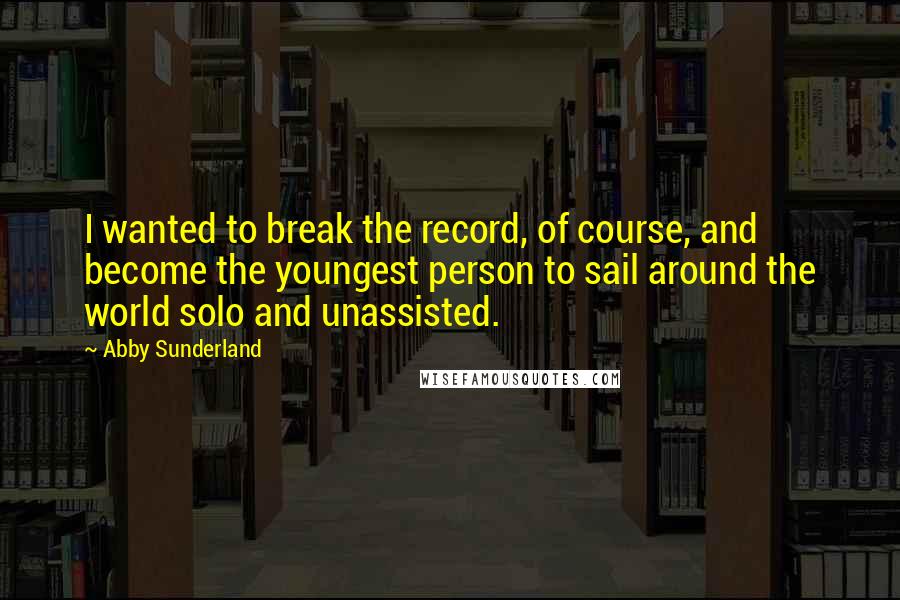 Abby Sunderland Quotes: I wanted to break the record, of course, and become the youngest person to sail around the world solo and unassisted.