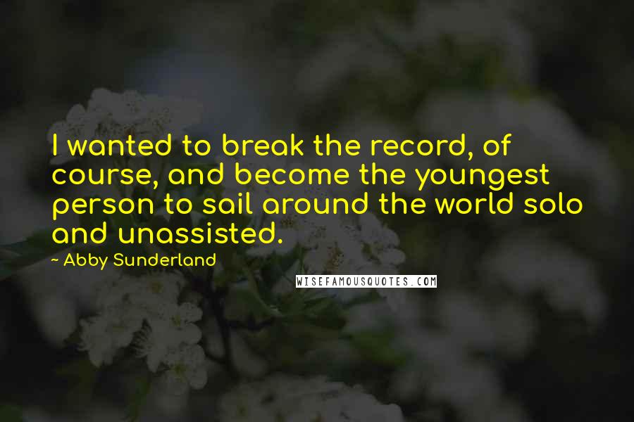 Abby Sunderland Quotes: I wanted to break the record, of course, and become the youngest person to sail around the world solo and unassisted.