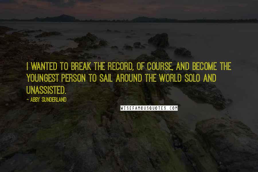 Abby Sunderland Quotes: I wanted to break the record, of course, and become the youngest person to sail around the world solo and unassisted.