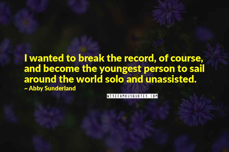 Abby Sunderland Quotes: I wanted to break the record, of course, and become the youngest person to sail around the world solo and unassisted.