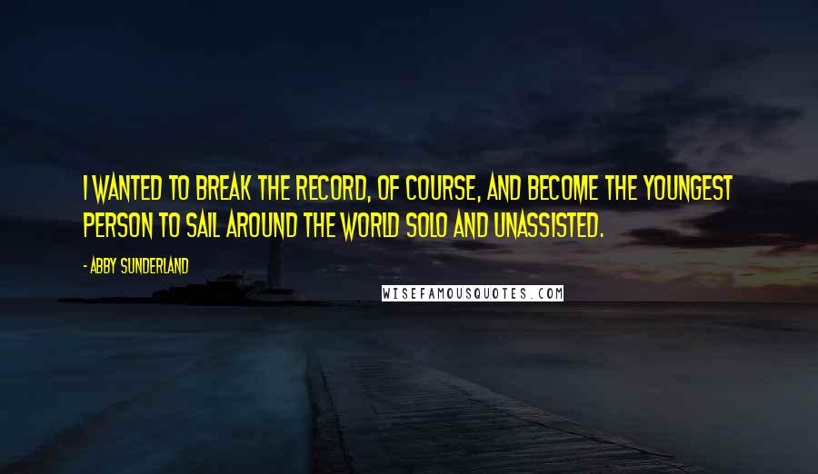 Abby Sunderland Quotes: I wanted to break the record, of course, and become the youngest person to sail around the world solo and unassisted.