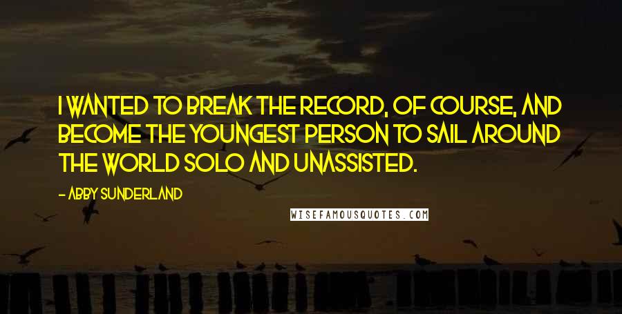 Abby Sunderland Quotes: I wanted to break the record, of course, and become the youngest person to sail around the world solo and unassisted.