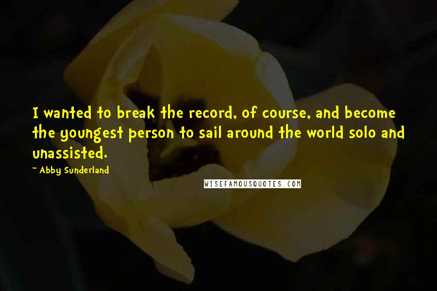 Abby Sunderland Quotes: I wanted to break the record, of course, and become the youngest person to sail around the world solo and unassisted.