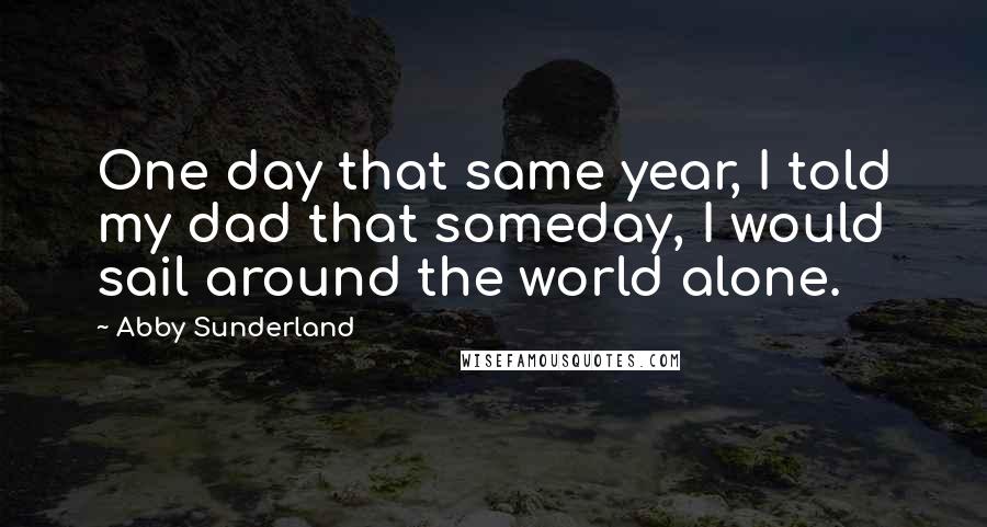 Abby Sunderland Quotes: One day that same year, I told my dad that someday, I would sail around the world alone.