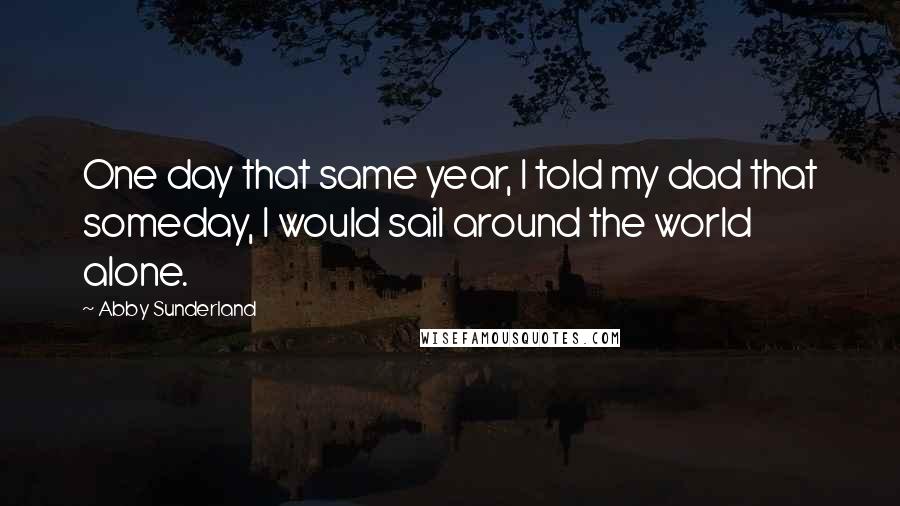 Abby Sunderland Quotes: One day that same year, I told my dad that someday, I would sail around the world alone.