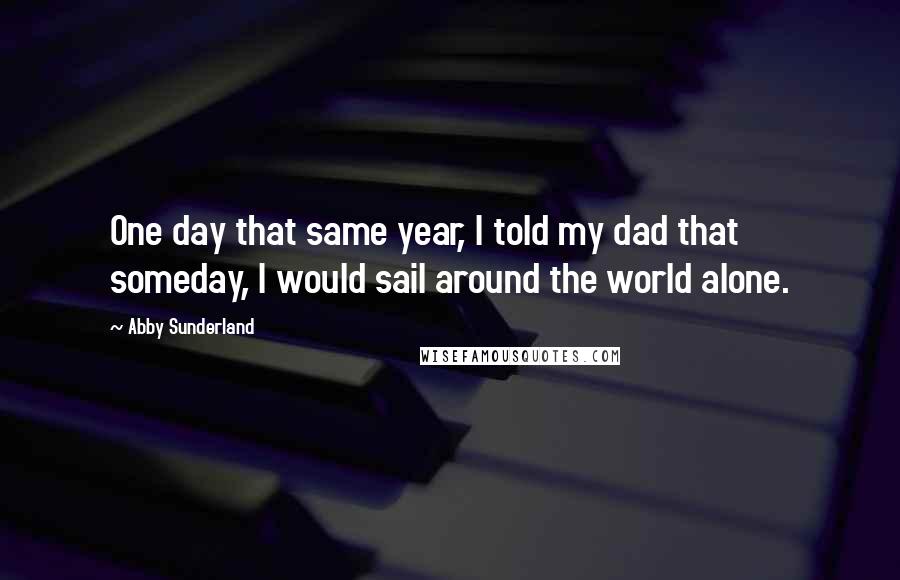 Abby Sunderland Quotes: One day that same year, I told my dad that someday, I would sail around the world alone.
