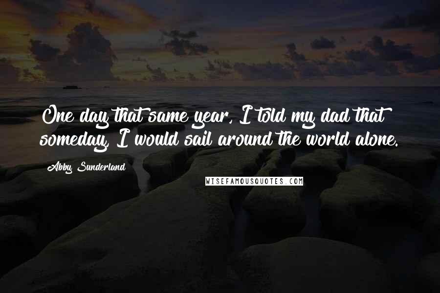 Abby Sunderland Quotes: One day that same year, I told my dad that someday, I would sail around the world alone.