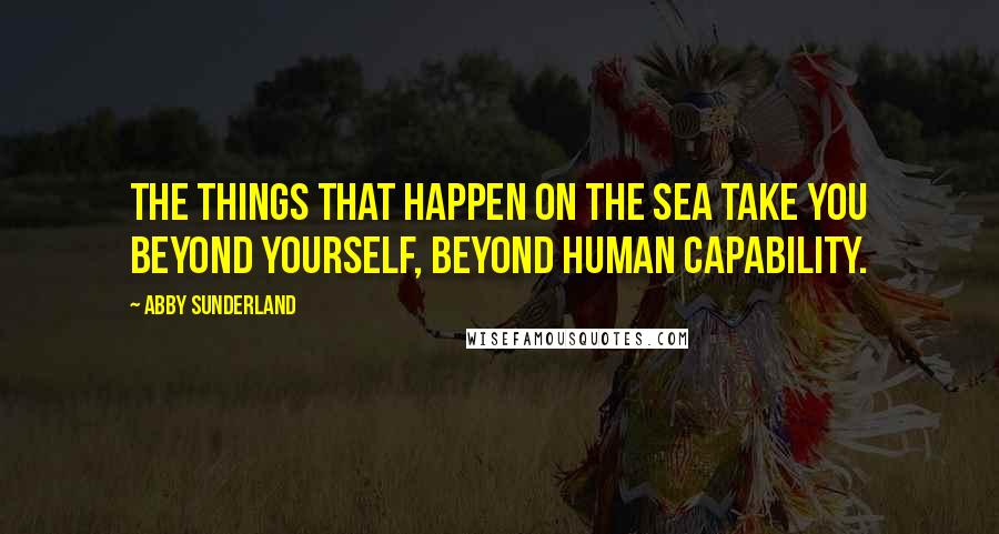 Abby Sunderland Quotes: The things that happen on the sea take you beyond yourself, beyond human capability.