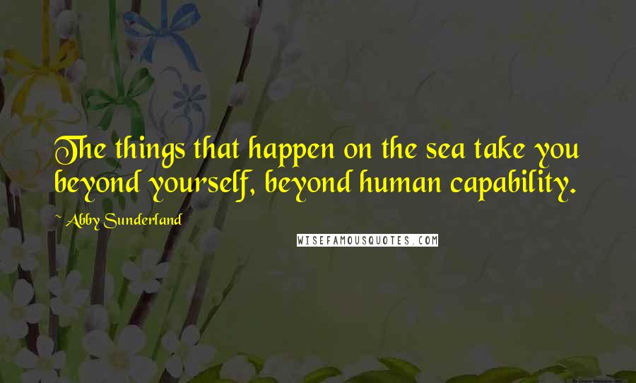 Abby Sunderland Quotes: The things that happen on the sea take you beyond yourself, beyond human capability.