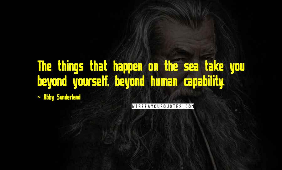 Abby Sunderland Quotes: The things that happen on the sea take you beyond yourself, beyond human capability.