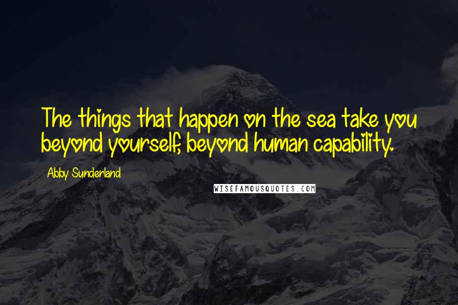 Abby Sunderland Quotes: The things that happen on the sea take you beyond yourself, beyond human capability.