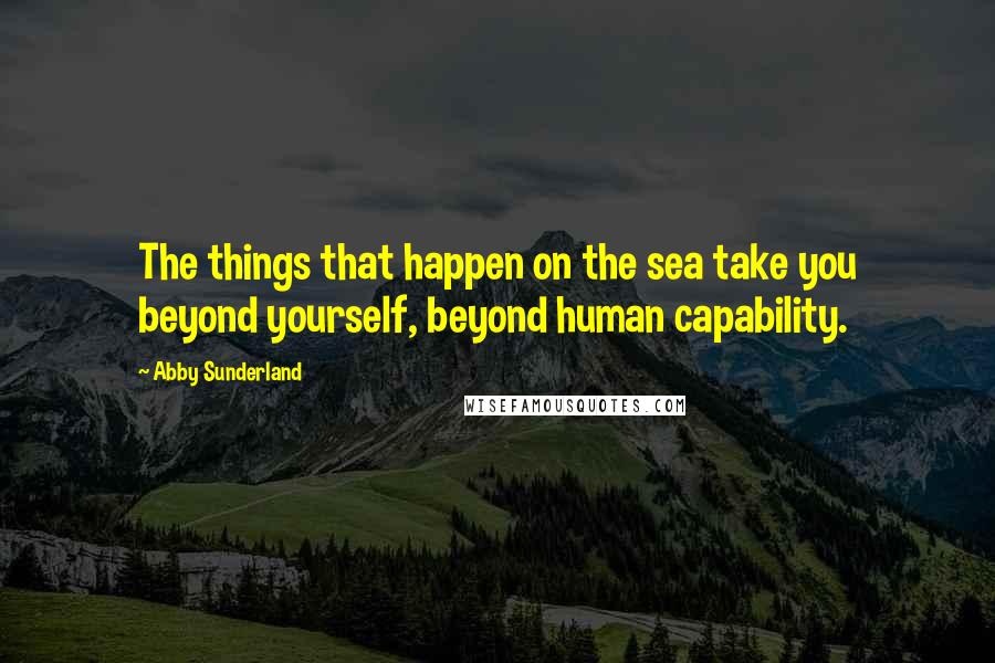 Abby Sunderland Quotes: The things that happen on the sea take you beyond yourself, beyond human capability.