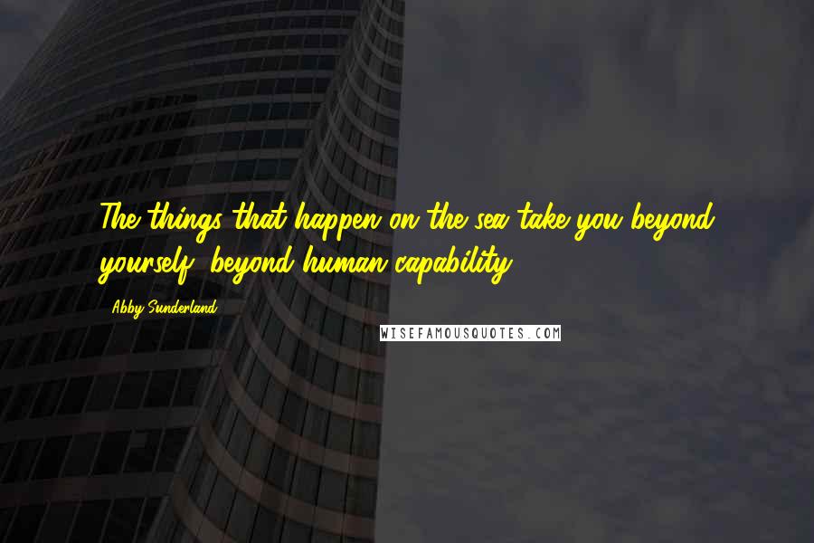 Abby Sunderland Quotes: The things that happen on the sea take you beyond yourself, beyond human capability.