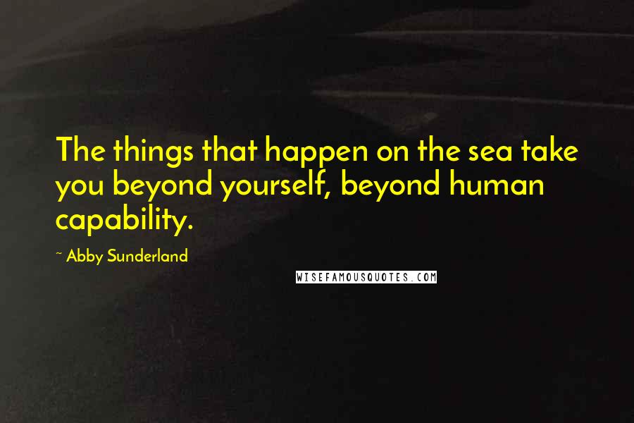 Abby Sunderland Quotes: The things that happen on the sea take you beyond yourself, beyond human capability.