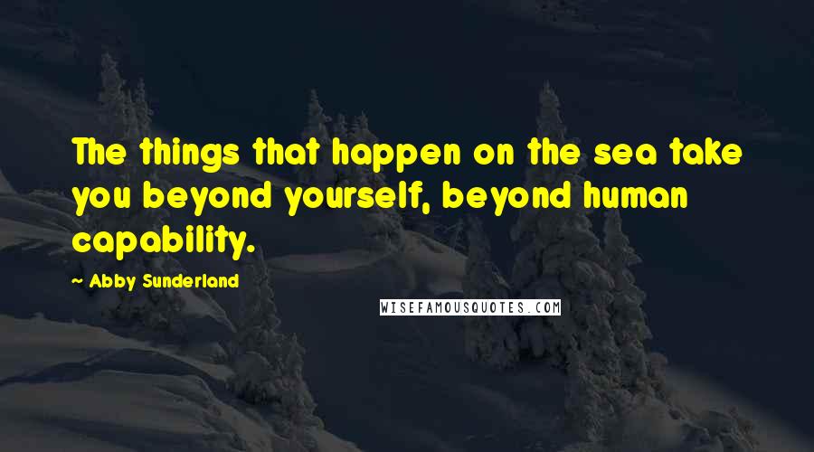 Abby Sunderland Quotes: The things that happen on the sea take you beyond yourself, beyond human capability.