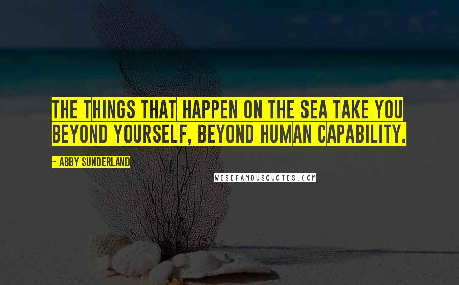 Abby Sunderland Quotes: The things that happen on the sea take you beyond yourself, beyond human capability.