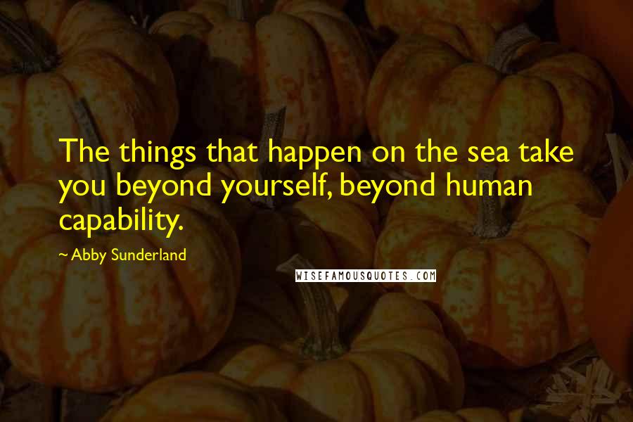 Abby Sunderland Quotes: The things that happen on the sea take you beyond yourself, beyond human capability.