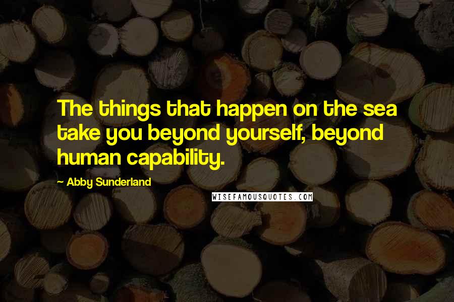 Abby Sunderland Quotes: The things that happen on the sea take you beyond yourself, beyond human capability.