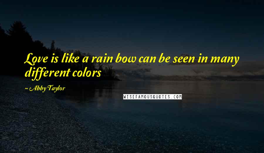 Abby Taylor Quotes: Love is like a rain bow can be seen in many different colors