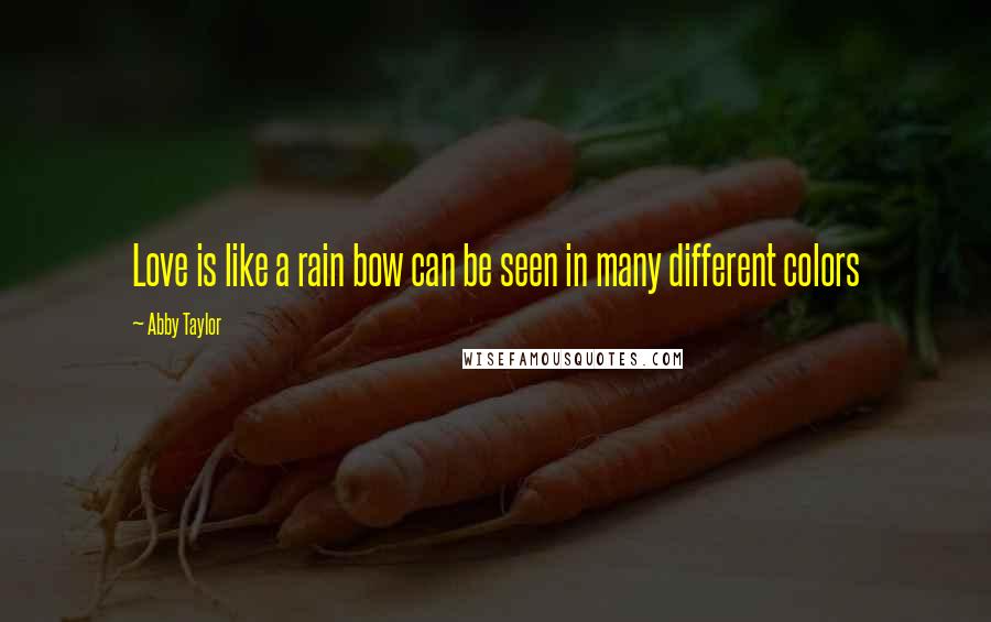Abby Taylor Quotes: Love is like a rain bow can be seen in many different colors