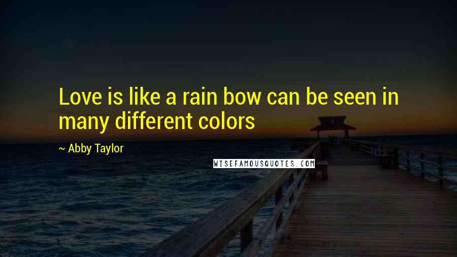 Abby Taylor Quotes: Love is like a rain bow can be seen in many different colors