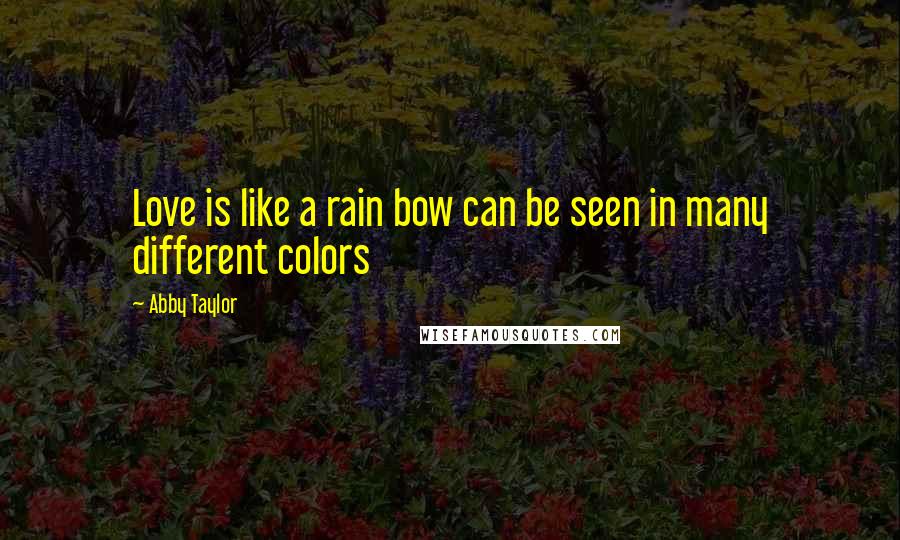 Abby Taylor Quotes: Love is like a rain bow can be seen in many different colors