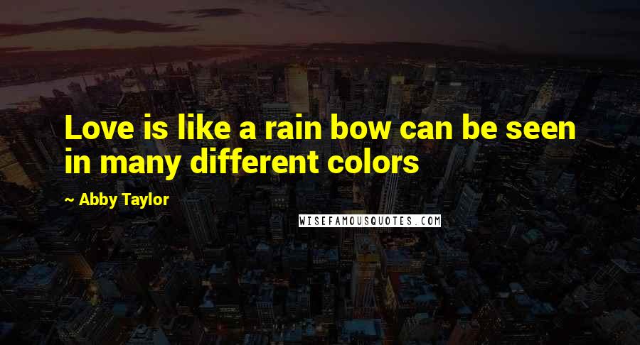 Abby Taylor Quotes: Love is like a rain bow can be seen in many different colors