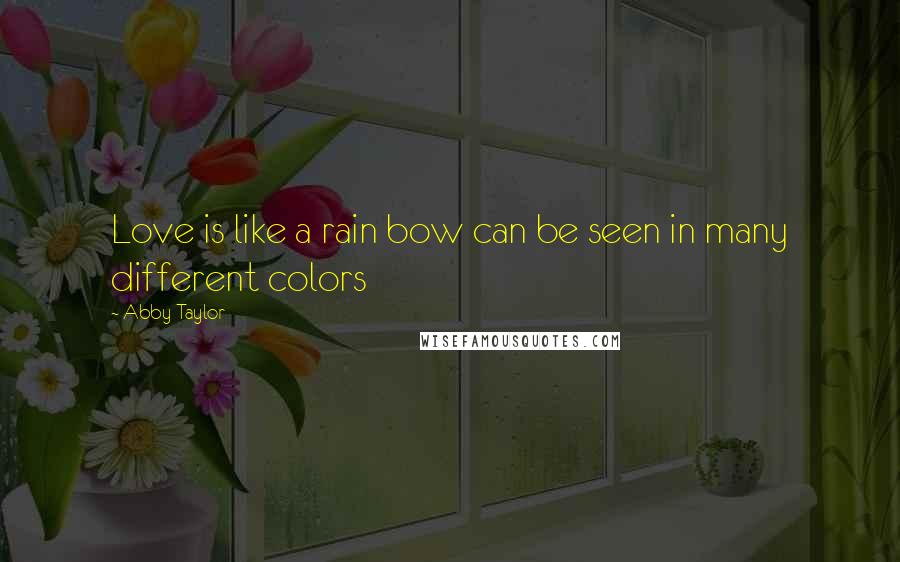 Abby Taylor Quotes: Love is like a rain bow can be seen in many different colors