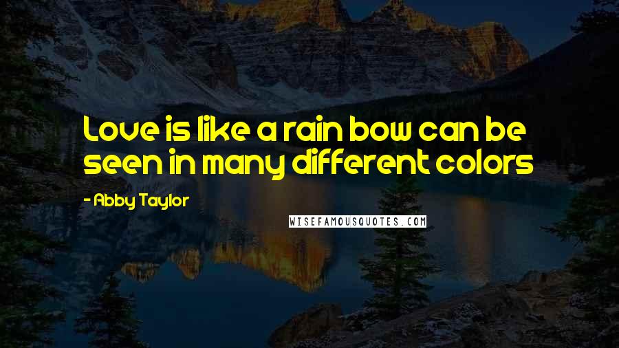 Abby Taylor Quotes: Love is like a rain bow can be seen in many different colors