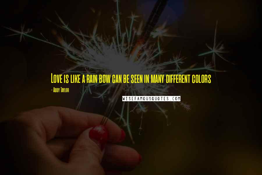 Abby Taylor Quotes: Love is like a rain bow can be seen in many different colors