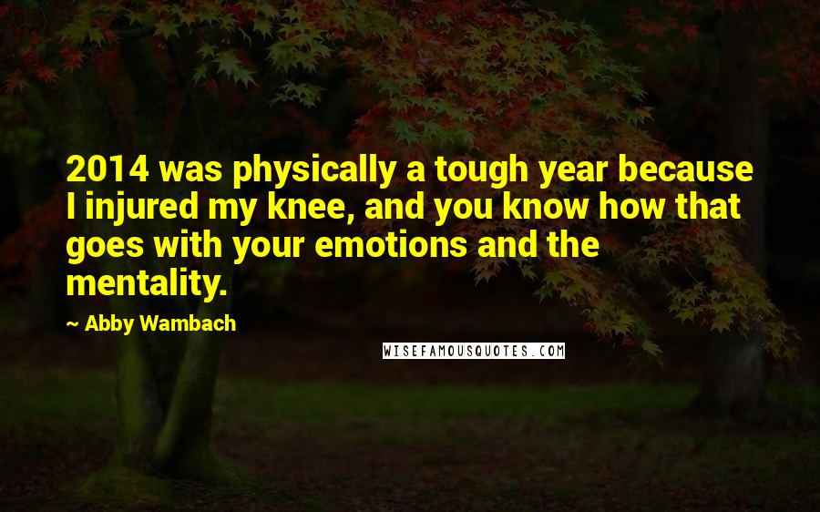 Abby Wambach Quotes: 2014 was physically a tough year because I injured my knee, and you know how that goes with your emotions and the mentality.