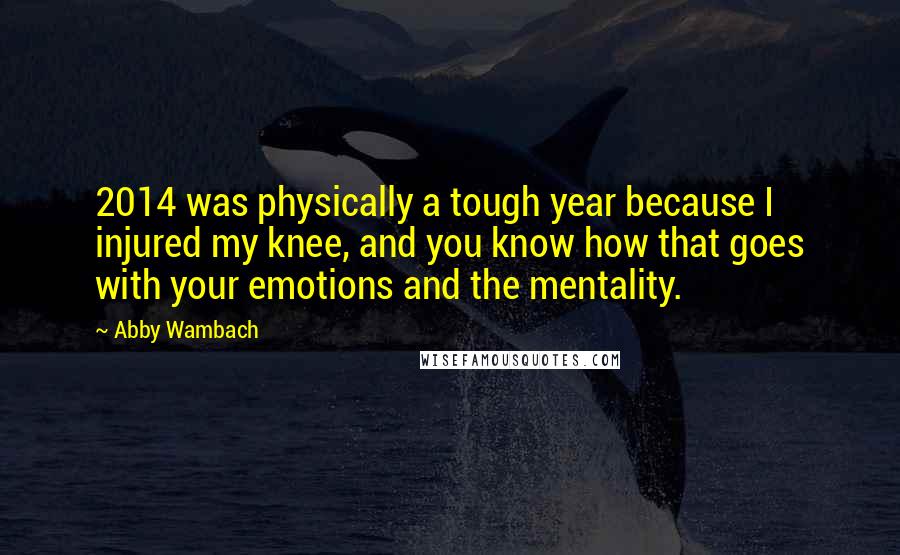 Abby Wambach Quotes: 2014 was physically a tough year because I injured my knee, and you know how that goes with your emotions and the mentality.