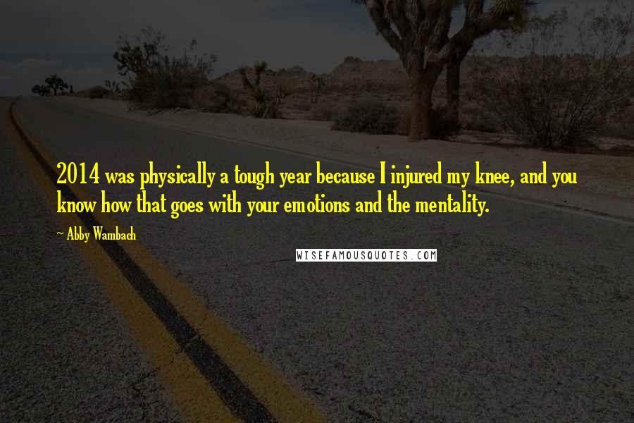 Abby Wambach Quotes: 2014 was physically a tough year because I injured my knee, and you know how that goes with your emotions and the mentality.