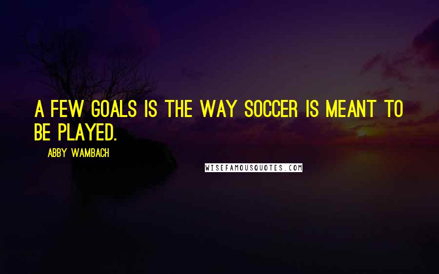 Abby Wambach Quotes: A few goals is the way soccer is meant to be played.