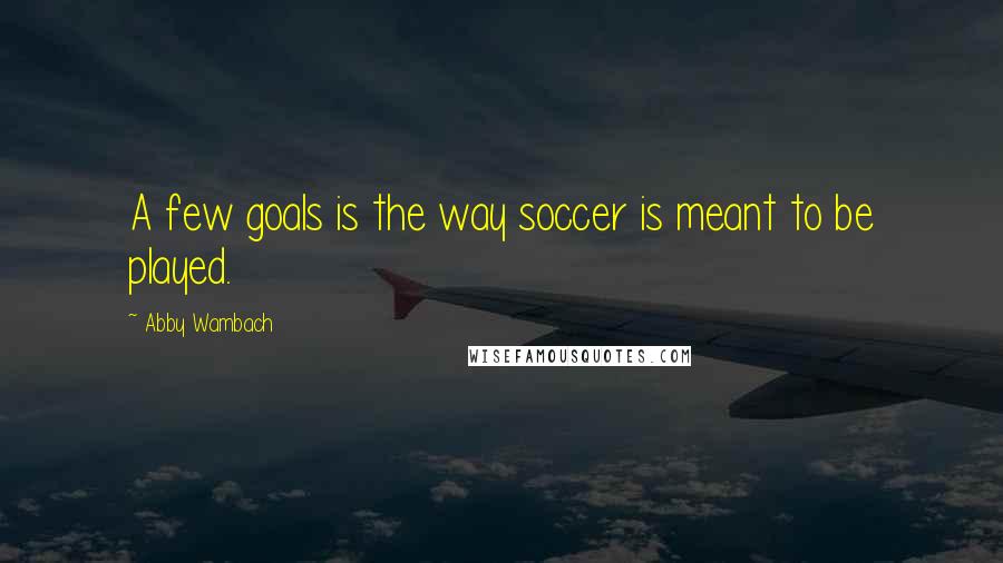 Abby Wambach Quotes: A few goals is the way soccer is meant to be played.