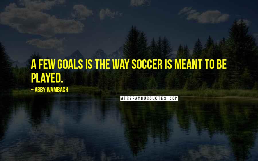 Abby Wambach Quotes: A few goals is the way soccer is meant to be played.