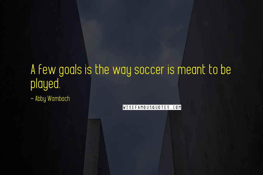 Abby Wambach Quotes: A few goals is the way soccer is meant to be played.