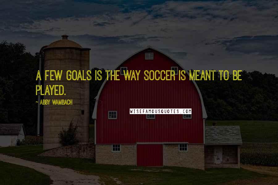 Abby Wambach Quotes: A few goals is the way soccer is meant to be played.