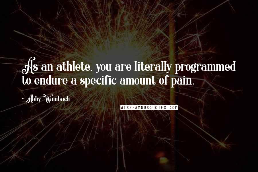 Abby Wambach Quotes: As an athlete, you are literally programmed to endure a specific amount of pain.