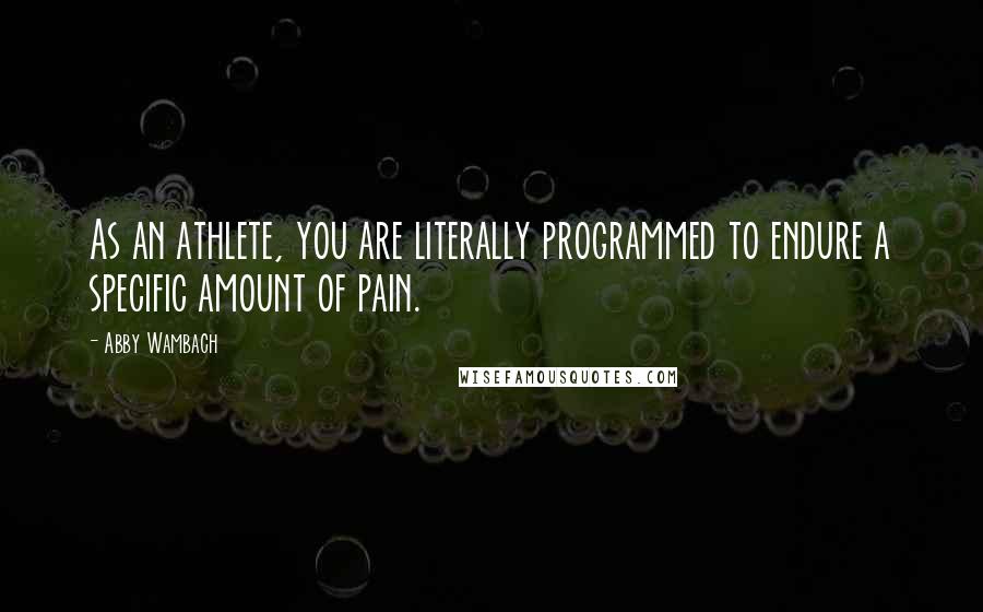 Abby Wambach Quotes: As an athlete, you are literally programmed to endure a specific amount of pain.