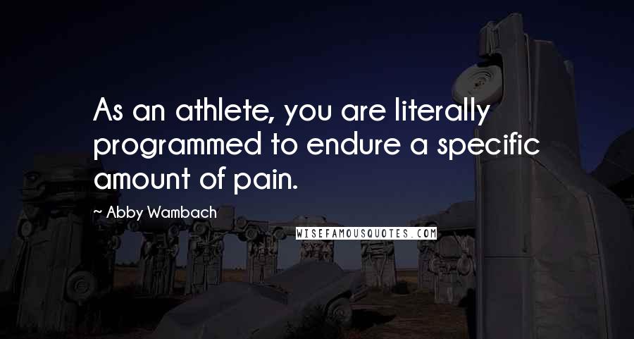 Abby Wambach Quotes: As an athlete, you are literally programmed to endure a specific amount of pain.